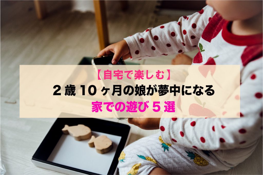 自宅で楽しむ 2歳10ヶ月の娘が夢中になる 家での遊び5選 23時の暇つぶし